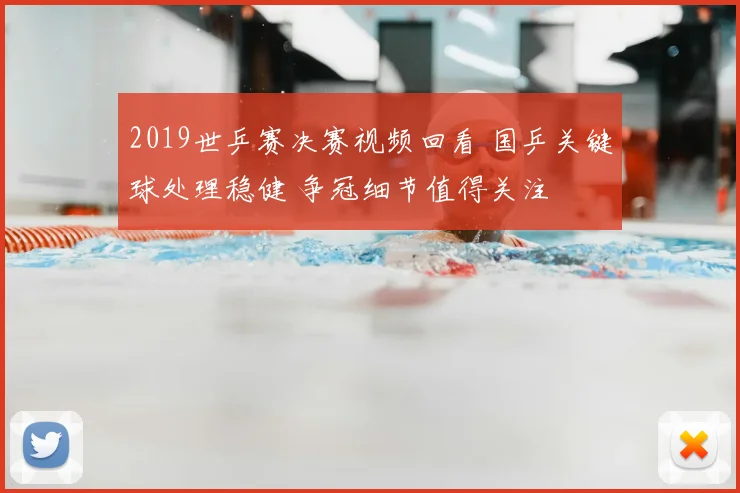 2019世乒赛决赛视频回看 国乒关键球处理稳健 争冠细节值得关注