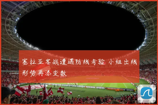 塞拉亚客战遭遇防线考验 小组出线形势再添变数