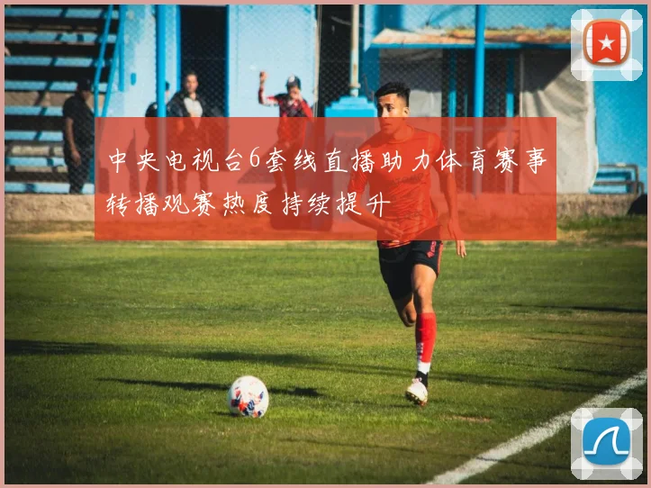 中央电视台6套线直播助力体育赛事转播观赛热度持续提升