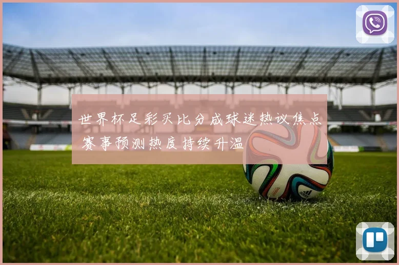 世界杯足彩买比分成球迷热议焦点 赛事预测热度持续升温