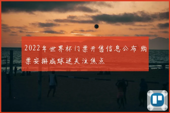2022年世界杯门票开售信息公布 购票安排成球迷关注焦点