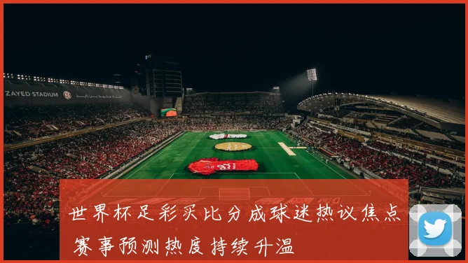 世界杯足彩买比分成球迷热议焦点 赛事预测热度持续升温