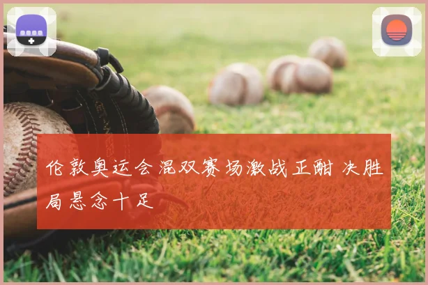 伦敦奥运会混双赛场激战正酣 决胜局悬念十足