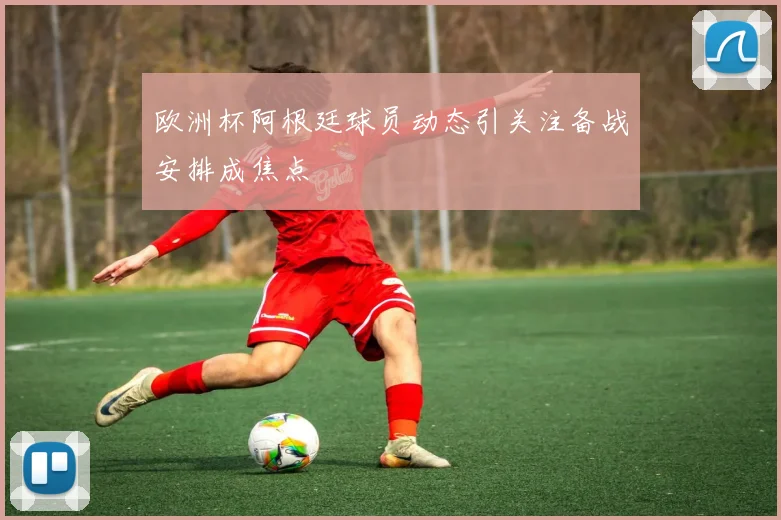 欧洲杯阿根廷球员动态引关注备战安排成焦点