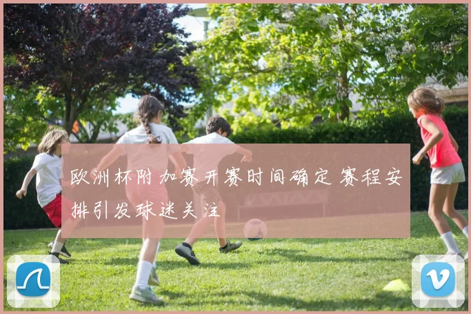 欧洲杯附加赛开赛时间确定 赛程安排引发球迷关注