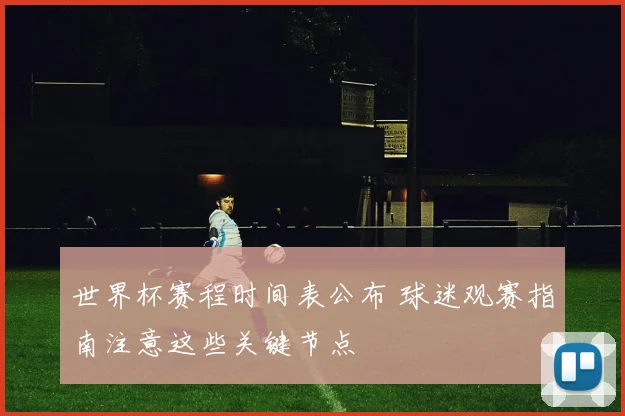 世界杯赛程时间表公布 球迷观赛指南注意这些关键节点