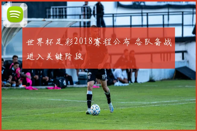 世界杯足彩2018赛程公布 各队备战进入关键阶段
