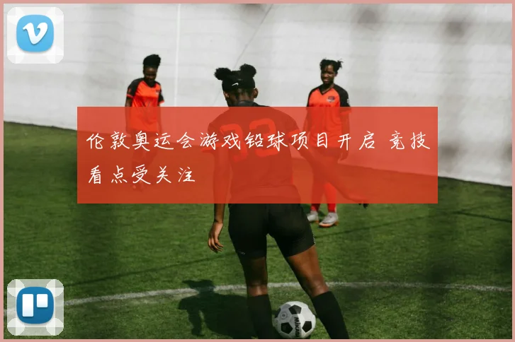 伦敦奥运会游戏铅球项目开启 竞技看点受关注