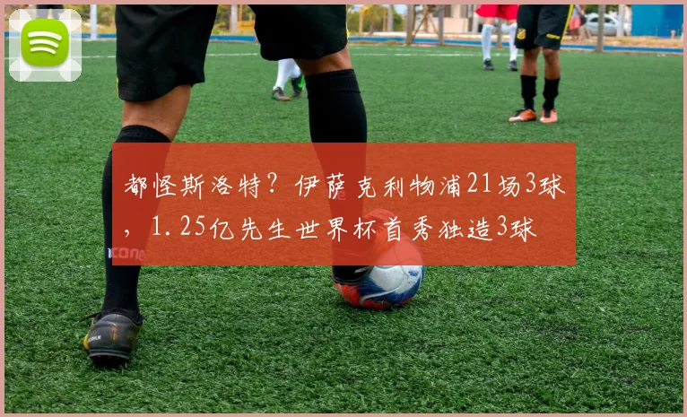 都怪斯洛特?伊萨克利物浦21场3球,1.25亿先生世界杯首秀独造3球