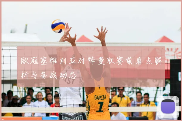 欧冠塞维利亚对阵曼联赛前看点解析与备战动态