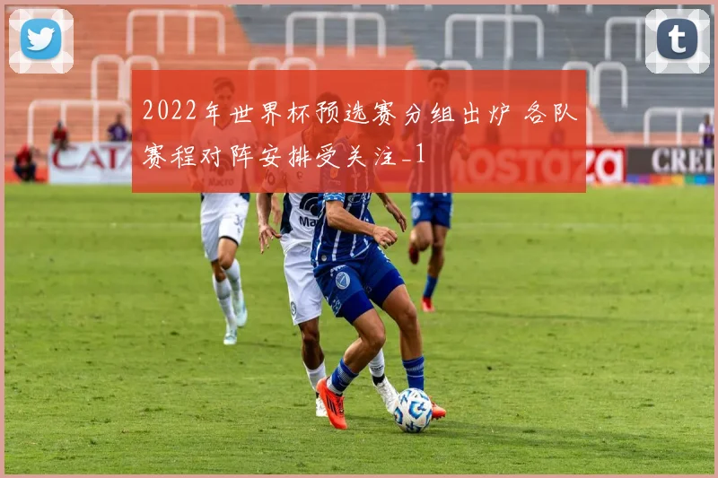 2022年世界杯预选赛分组出炉 各队赛程对阵安排受关注_1