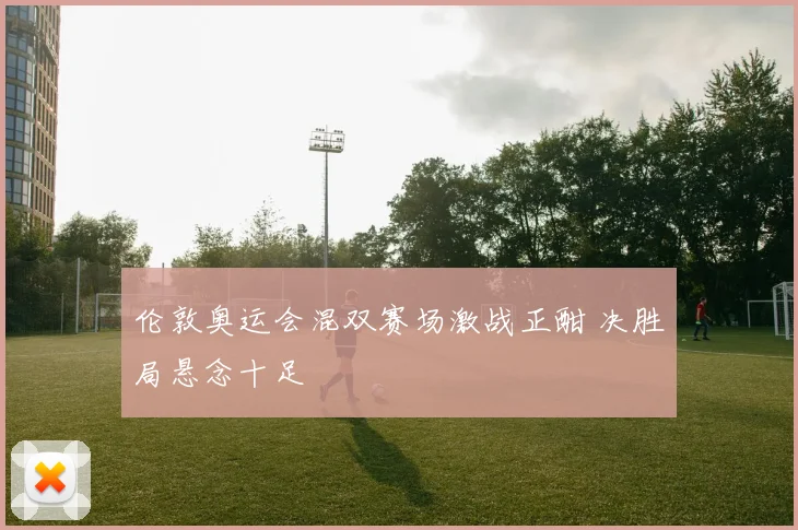 伦敦奥运会混双赛场激战正酣 决胜局悬念十足