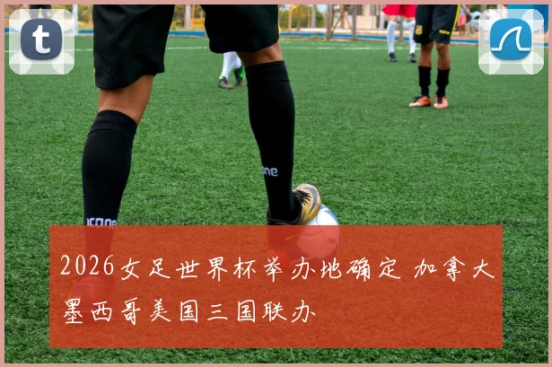 2026女足世界杯举办地确定 加拿大墨西哥美国三国联办