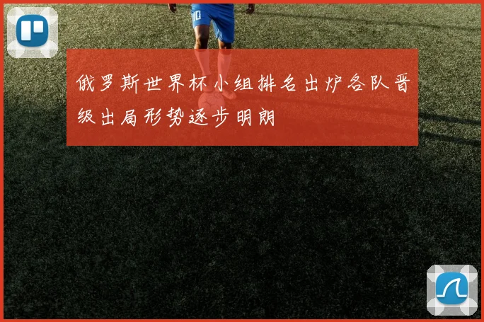 俄罗斯世界杯小组排名出炉各队晋级出局形势逐步明朗