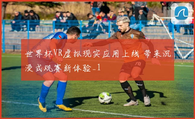 世界杯VR虚拟现实应用上线 带来沉浸式观赛新体验_1