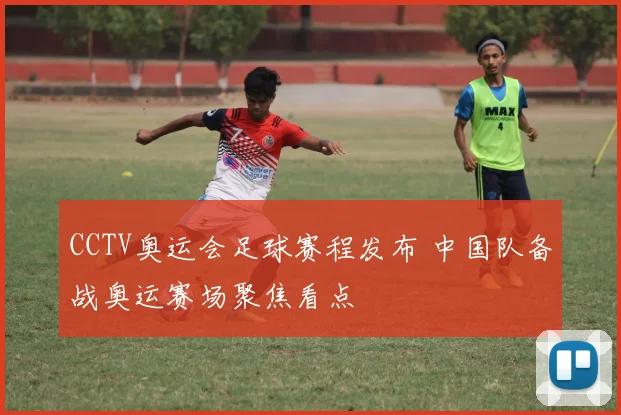 CCTV奥运会足球赛程发布 中国队备战奥运赛场聚焦看点