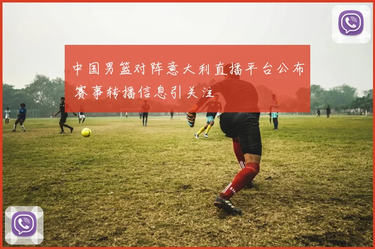 中国男篮对阵意大利直播平台公布 赛事转播信息引关注