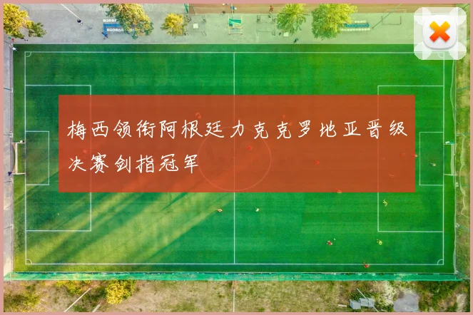 梅西领衔阿根廷力克克罗地亚晋级决赛剑指冠军