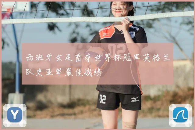西班牙女足首夺世界杯冠军英格兰队史亚军最佳战绩
