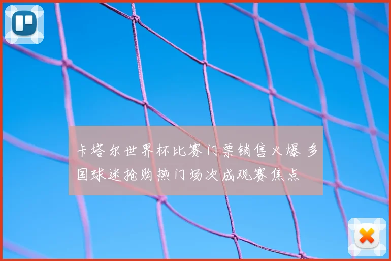 卡塔尔世界杯比赛门票销售火爆 多国球迷抢购热门场次成观赛焦点