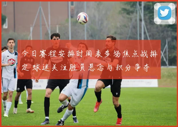 今日赛程安排时间表多场焦点战排定 球迷关注胜负悬念与积分争夺