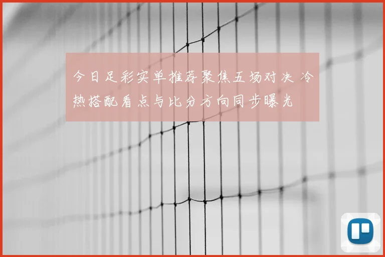 今日足彩实单推荐聚焦五场对决 冷热搭配看点与比分方向同步曝光