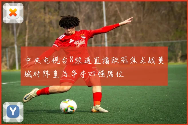 中央电视台8频道直播欧冠焦点战曼城对阵皇马争夺四强席位
