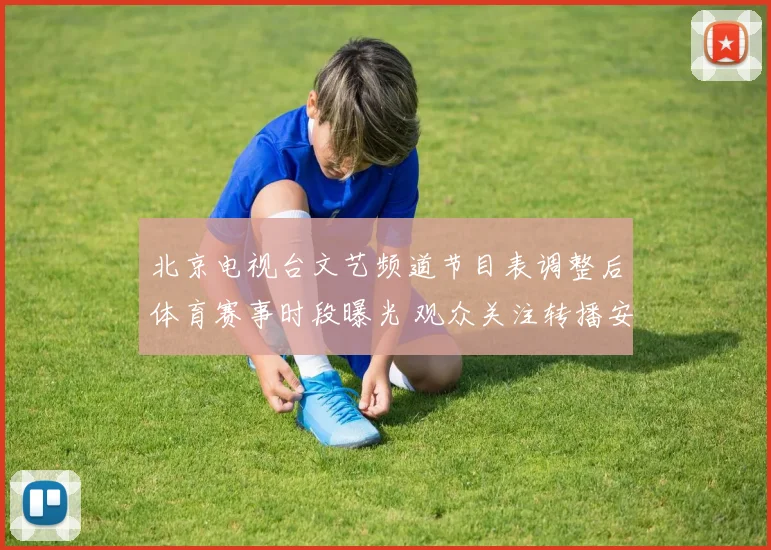 北京电视台文艺频道节目表调整后体育赛事时段曝光 观众关注转播安排变化