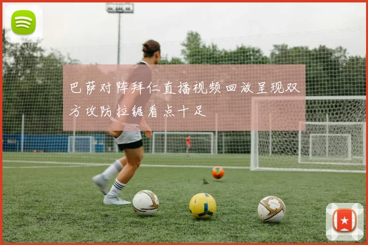 巴萨对阵拜仁直播视频回放呈现双方攻防拉锯看点十足