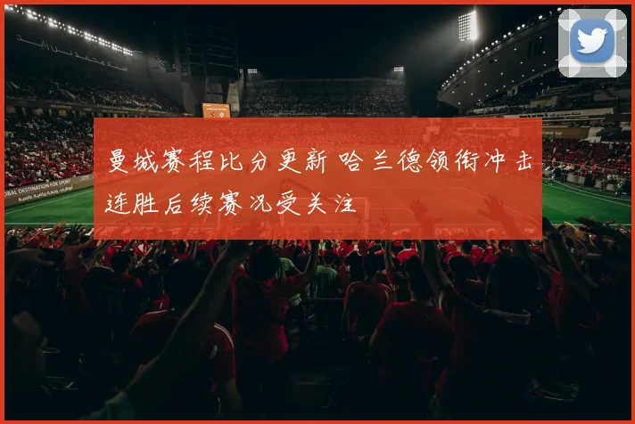 曼城赛程比分更新 哈兰德领衔冲击连胜后续赛况受关注
