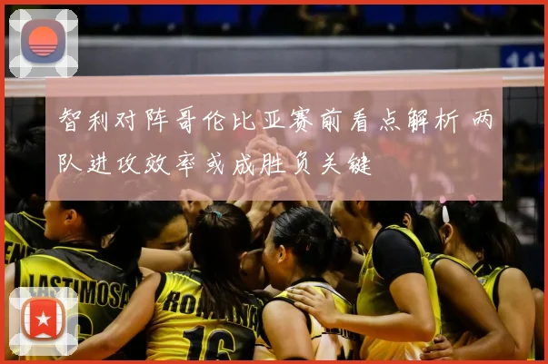 智利对阵哥伦比亚赛前看点解析 两队进攻效率或成胜负关键
