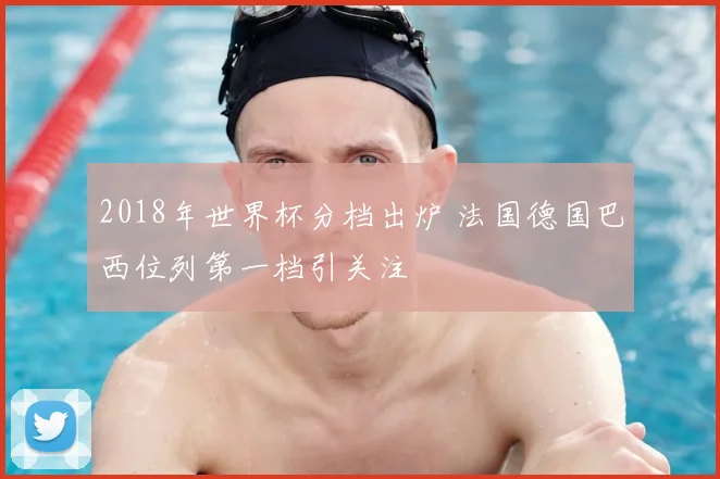 2018年世界杯分档出炉 法国德国巴西位列第一档引关注