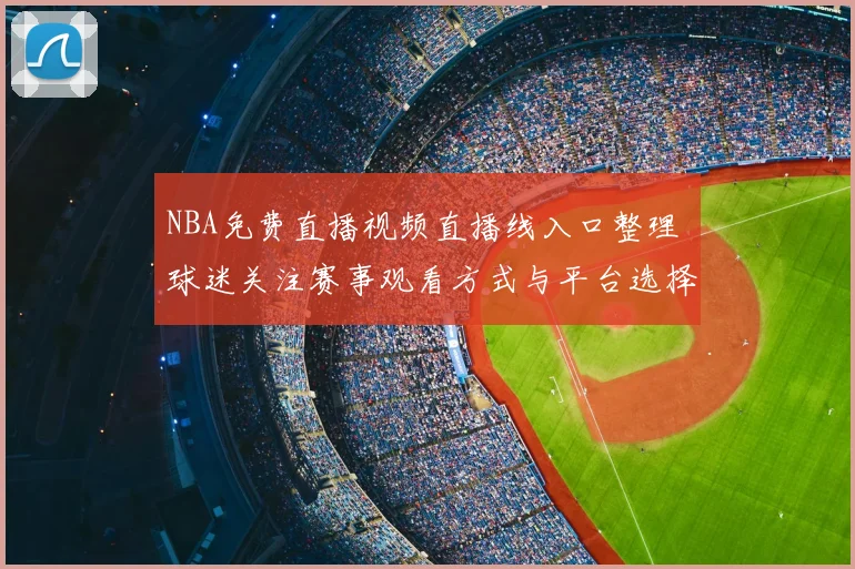 NBA免费直播视频直播线入口整理 球迷关注赛事观看方式与平台选择