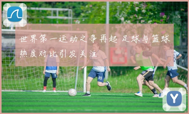 世界第一运动之争再起 足球与篮球热度对比引发关注