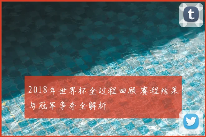 2018年世界杯全过程回顾 赛程结果与冠军争夺全解析