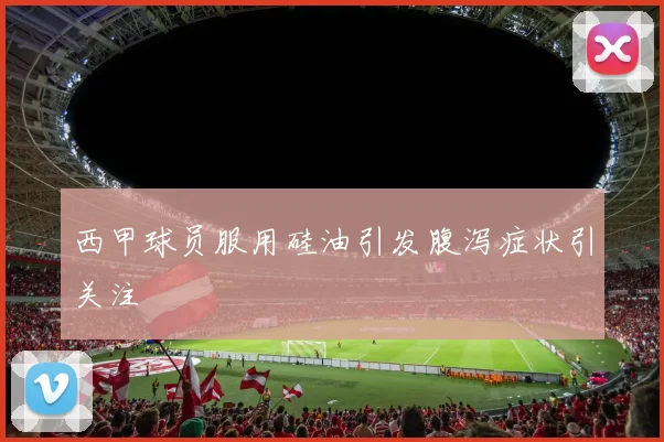 西甲球员服用硅油引发腹泻症状引关注