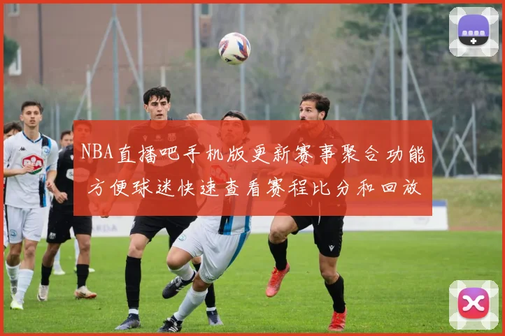 NBA直播吧手机版更新赛事聚合功能 方便球迷快速查看赛程比分和回放