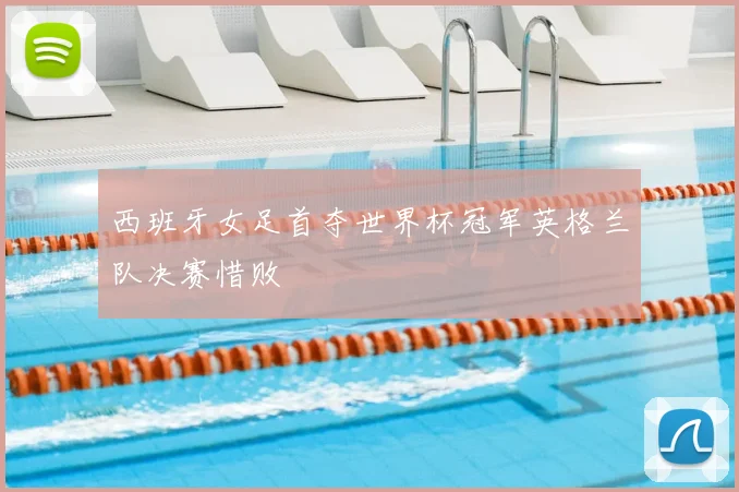 西班牙女足首夺世界杯冠军英格兰队决赛惜败