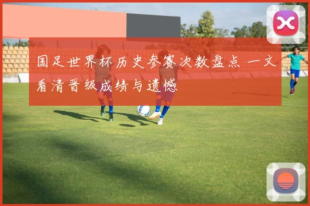 国足世界杯历史参赛次数盘点 一文看清晋级成绩与遗憾
