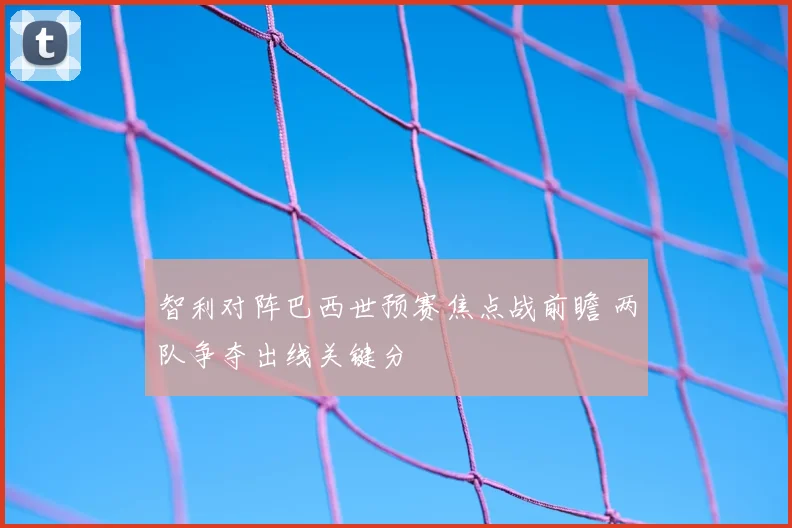 智利对阵巴西世预赛焦点战前瞻 两队争夺出线关键分