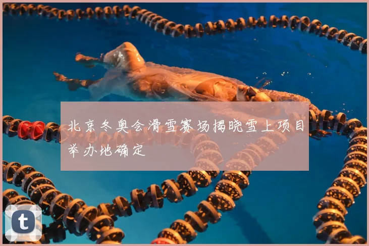 北京冬奥会滑雪赛场揭晓雪上项目举办地确定