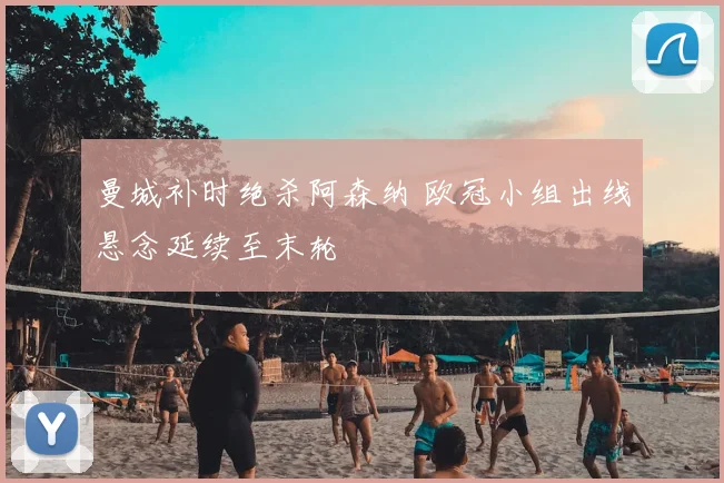 曼城补时绝杀阿森纳 欧冠小组出线悬念延续至末轮