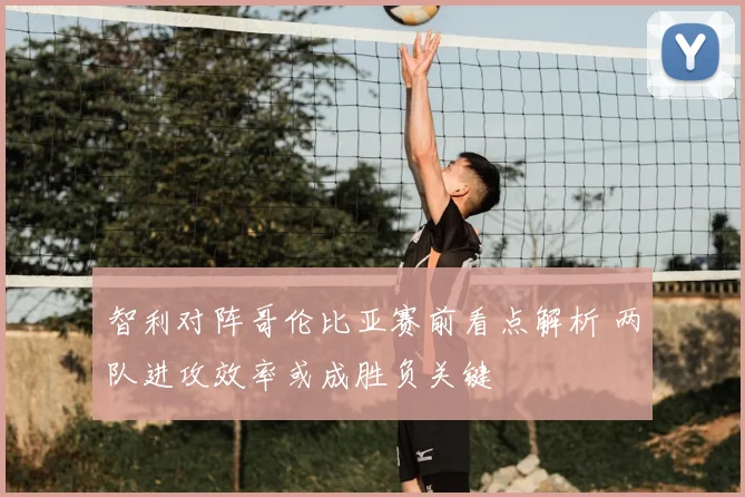 智利对阵哥伦比亚赛前看点解析 两队进攻效率或成胜负关键