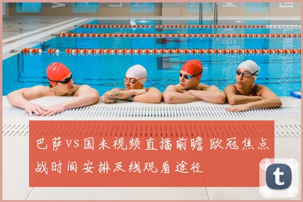 巴萨vs国米视频直播前瞻 欧冠焦点战时间安排及线观看途径