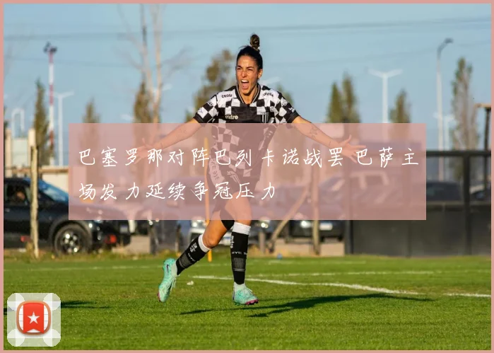 巴塞罗那对阵巴列卡诺战罢 巴萨主场发力延续争冠压力