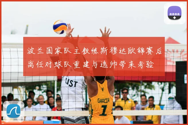 波兰国家队主教练斯穆达欧锦赛后离任对球队重建与选帅带来考验