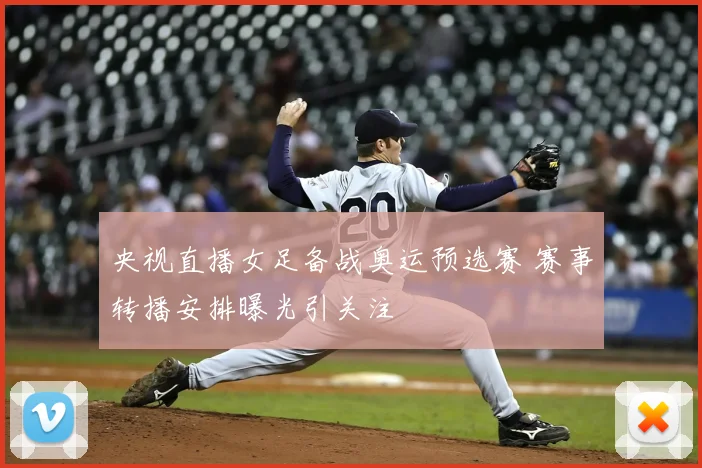 央视直播女足备战奥运预选赛 赛事转播安排曝光引关注