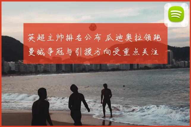 英超主帅排名公布 瓜迪奥拉领跑 曼城争冠与引援方向受重点关注