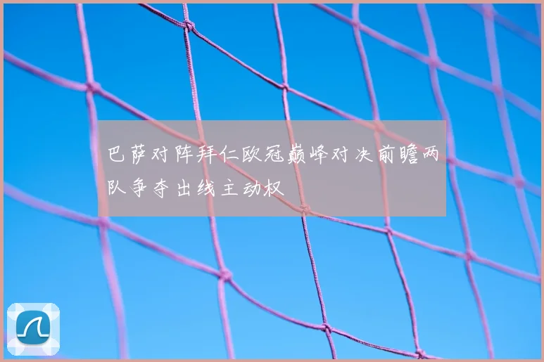 巴萨对阵拜仁欧冠巅峰对决前瞻两队争夺出线主动权