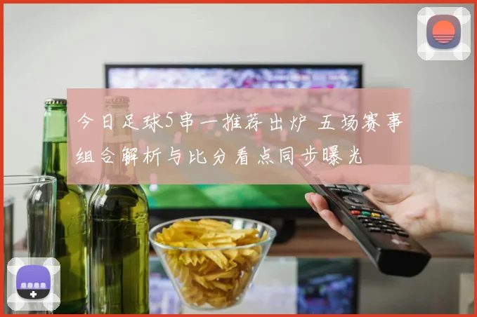 今日足球5串一推荐出炉 五场赛事组合解析与比分看点同步曝光